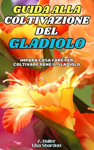 Guida alla Coltivazione del Gladiolo: Impara cosa fare per coltivare bene il Gladiolo (Italian Edition)