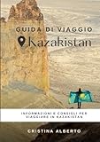 Viaggiare in Kazakistan: guida informativa per conoscere il paese e consigli utili per il viaggio