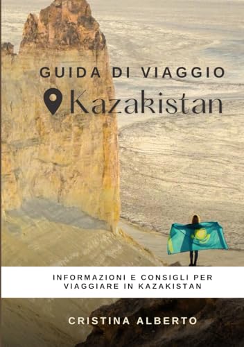 Viaggiare in Kazakistan: guida informativa per conoscere il paese e consigli utili per il viaggio