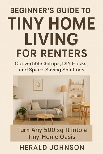 Beginner’s Guide to Tiny Home Living for Renters: Convertible Setups, DIY Hacks, and Space-Saving Solutions: Turn 500 sq ft into a Tiny-Home Oasis — 30-Day Transformation Checklist, Furniture guide