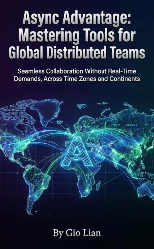 Async Advantage: Mastering Tools for Global Distributed Teams: Seamless Collaboration Without Real-Time Demands, Across Time Zones and Continents