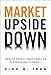 Market Upside Down: How to Invest Profitably in a Shrinking Economy