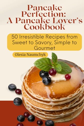 Pancake Perfection: A Pancake Lover’s Cookbook: 50 Irresistible Recipes from