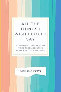 All the Things I Wish I Could Say: A Prompted Journal to Work Through After Your Baby is Born Still