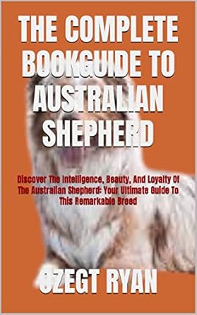 THE COMPLETE BOOKGUIDE TO AUSTRALIAN SHEPHERD: Discover The
