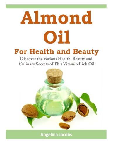Almond Oil for Health and Beauty: Discover the Various Health, Beauty and Culinary Secrets of This Vitamin Rich Oil