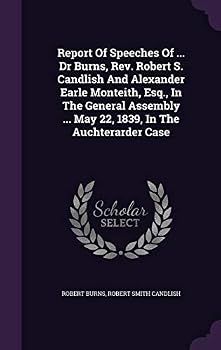 Report of Speeches of ... Dr Burns, REV. Robert S. Candlish and Alexander Earle Monteith, Esq., in the General Assembly ... May 22, 1839, in the Auchterarder Case