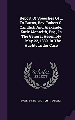 Report Of Speeches Of ... Dr Burns, Rev. Robert S. Candlish And Alexander Earle Monteith, Esq., In The General Assembly ... May 22, 1839, In The Auchterarder Case