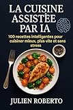  La Cuisine Assistée par IA: 100 recettes intelligentes pour cuisiner mieux, plus vite et sans stress
