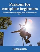 Parkour for complete beginners: Unlocking The Secret Of Parkour, Vaults, Techniques And Lot More B0F5NQ7QL1 Book Cover