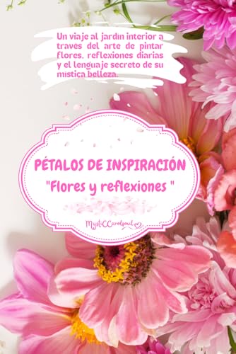 Pétalos de inspiración: Flores y Reflexiones: Un viaje al jardín interior a través del arte de pintar flores, reflexiones diarias y el lenguaje secreto de su mística belleza. (Spanish Edition)