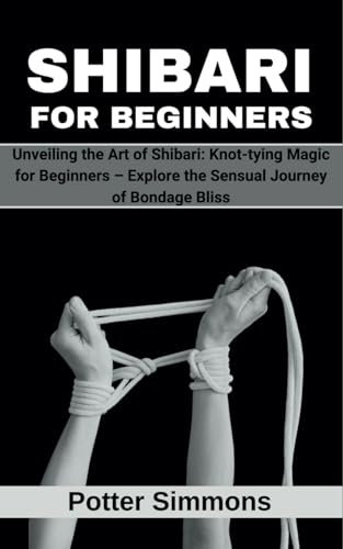 Shibari for Beginners: Unveiling the Art of Shibari: Knot-tying Magic for Beginners – Explore the...