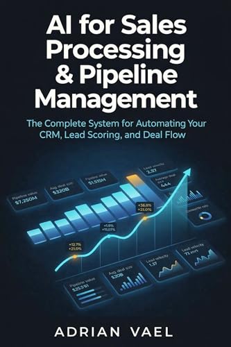 AI for Sales Processing & Pipeline Management: The Complete System for Automating Your CRM, Lead Scoring, and Deal Flow (The AI Toolkit Professional Series)