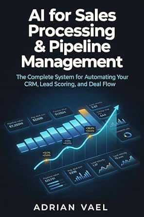 AI for Sales Processing & Pipeline Management: The Complete System for Automating Your CRM, Lead Scoring, and Deal Flow (The AI Toolkit Professional Series)