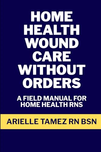 Home Health Wound Care Without Orders: A Field Manual for RN Assessment, Interim Treatment, Provider-Approved Regimens, and Advanced NPWT (RN Home Health Field Guide Series)