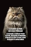 Le Guide Ultime du Chat Persan: Le Manuel Complet pour Élever, Éduquer et Prendre Soin de Ce Chat à Poil Long Élégant et Affectueux