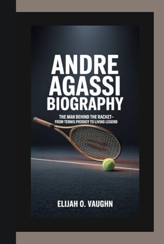 ANDRE AGASSI BIOGRAPHY: The Man Behind the Racket–From Tennis Prodigy to Living Legend