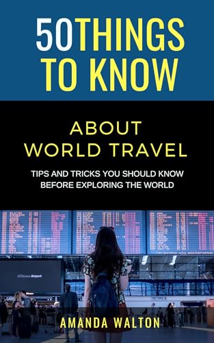 50 Things to Know About World Travel: Tips and Tricks You Should Know Before Exploring the World (50 Things to Know Travel) (English Edition)
