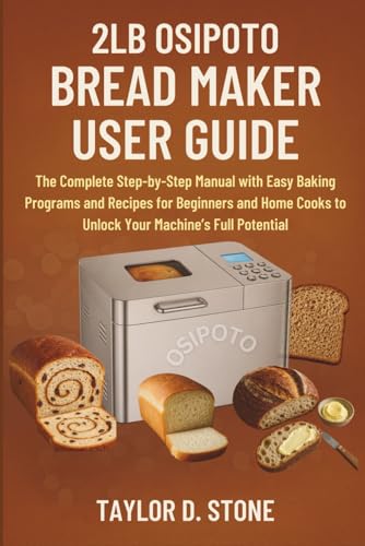 2LB OSIPOTO BREAD MAKER USER GUIDE: The Complete Step-by-Step Manual with Easy Baking Programs and Recipes for Beginners and Home Cooks to Unlock Your Machine’s Full Potential