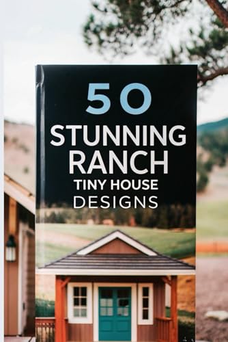 50 Stunning Ranch Tiny House Designs: Your Ultimate Guide to