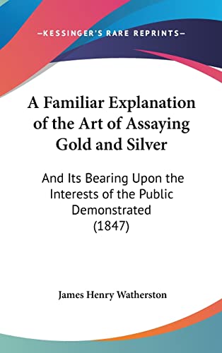 A Familiar Explanation of the Art of Assaying Gold and Silver: And Its Bearing Upon the Interests of the Public Demonstrated (1847)