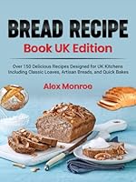 Bread Recipe Book UK Edition: Over 150 Delicious Recipes Designed for UK Kitchens, Including Classic Loaves, Artisan Breads, and Quick Bakes B0F5SNFYRB Book Cover