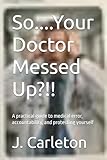 So....Your Doctor Messed Up?!!: A practical guide to medical error, accountability, and protesting yourself