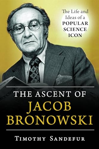 Ascent of Jacob Bronowski: The Life and Ideas of a Popular Science Icon