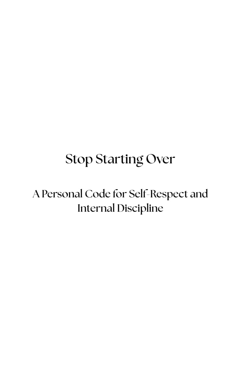 Stop Starting Over: A Personal Code for Self-Respect and Internal Discipline