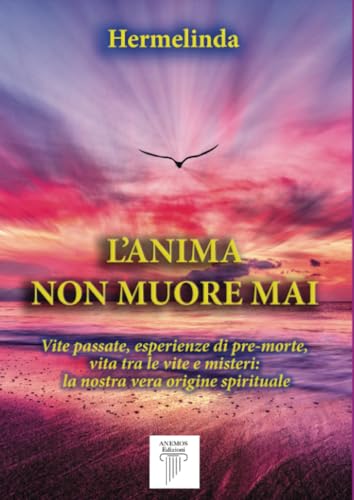 L'Anima non Muore Mai: Vite passate, esperienze di pre-morte, vita tra le vite e misteri: la nostra vera origine spirituale
