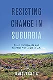Resisting Change in Suburbia: Asian Immigrants and Frontier Nostalgia in L.A. (American Crossroads Book 67)