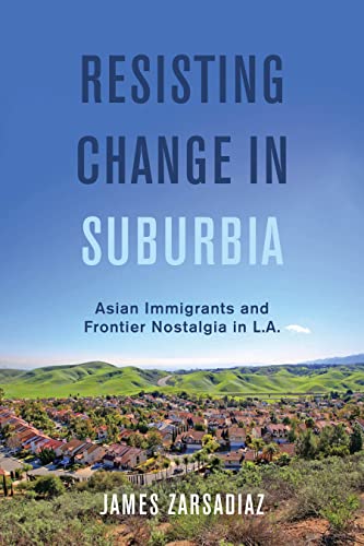 Resisting Change in Suburbia: Asian Immigrants and Frontier Nostalgia in L.A. (American Crossroads Book 67)