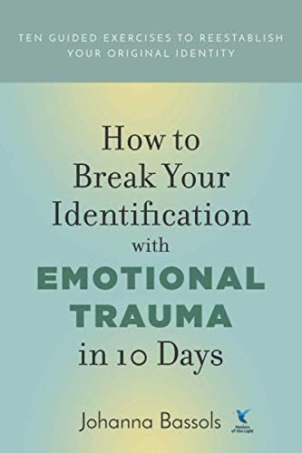 How to Break Your Identification with Emotional Trauma in 10 Days: Ten guided exercises to reestablish your original identity
