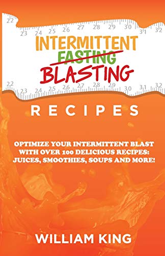 Intermittent Blasting Recipes: Optimize Your Intermittent Blast with over 100 Delicious Recipes: Juices, Smoothies, Soups and More!