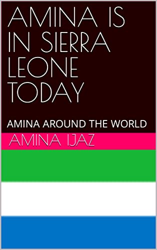 AMINA IS IN SIERRA LEONE TODAY : AMINA AROUND THE WORLD (The Journey of Going Over the Countries around the World Book 112) (English Edition) - Ijaz, Amina