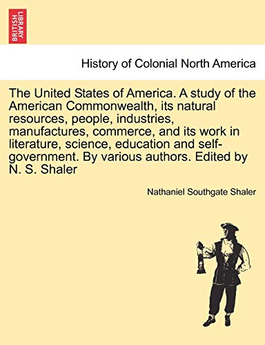 The United States of America. A study of the American Commonwealth, its natural resources, people, industries, manufactures, commerce, and its work in ... authors. Edited by N. S. Shaler. Vol. II.