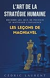 L'Art de la Stratégie Humaine : Décoder les jeux de pouvoir et maîtriser l'influence, les leçons de Machiavel