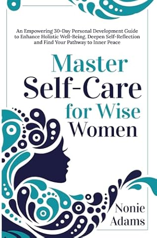 Master Self-Care for Wise Women: An Empowering 30-Day Self-Development Guide to Enhance Holistic Well-Being, Deepen Self-Reflection and Find Your Pathway to Inner Peace