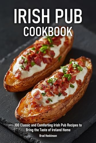 Irish Pub Cookbook: 100 Classic And Comforting Irish Pub Recipes To Bring The Taste Of Ireland Home