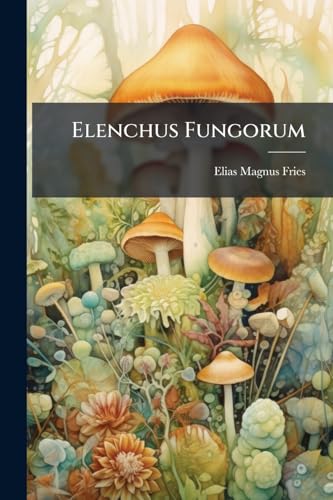 Elenchus Fungorum: Sistens Commentarium in Systema Mycologicum, Volumes 1-2