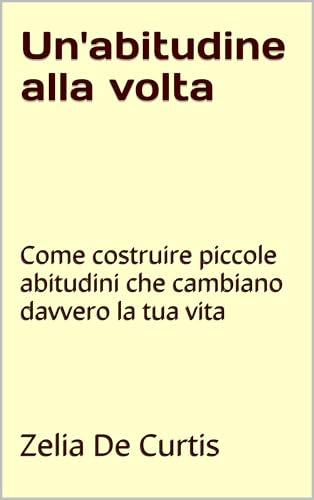 Un'abitudine alla volta: Come costruire piccole abitudini che cambiano davvero la tua vita