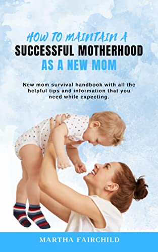 HOW TO MAINTAIN A SUCCESSFUL MOTHERHOOD AS A NEW MOM: New mom survival handbook with all the helpful tips and information that you need while expecting.