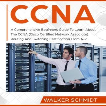 CCNA: A Comprehensive Beginners Guide To Learn About The CCNA (Cisco Certified Network Associate) Routing And Switching Certification From A-Z - Walker Schmidt