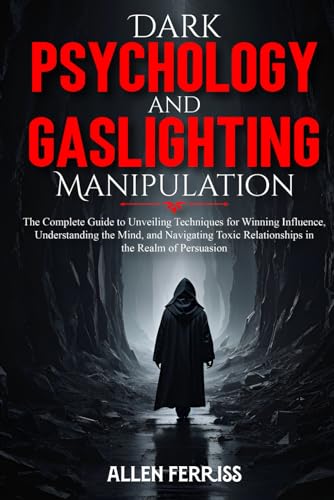 Dark Psychology and Gaslighting Manipulation: The Complete Guide to Unveiling Techniques for Winning Influence, Understanding the Mind, and Navigating Toxic Relationships in the Realm of Persuasion