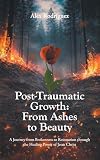 Post-Traumatic Growth: From Ashes to Beauty: A Journey from Brokenness to Restoration through the Healing Power of Jesus Christ
