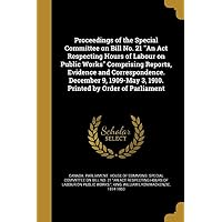 Proceedings of the Special Committee on Bill No. 21 "An Act Respecting Hours of Labour on Public Works" Comprising Reports, Evidence and ... 3, 1910. Printed by Order of Parliament