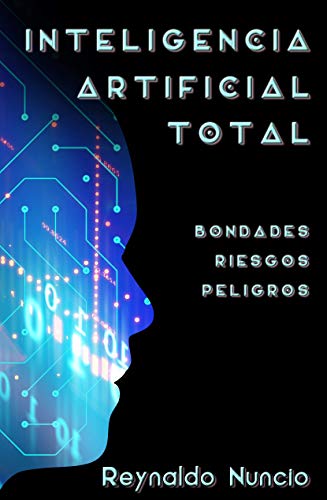 Inteligencia Artificial Total: Bondades, Riesgos Y Peligros Inteligencia Artificial Total: Bondades, Riesgos Y Peligros