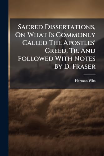 Sacred Dissertations, On What Is Commonly Called The Apostles' Creed, Tr. And Followed With Notes By D. Fraser