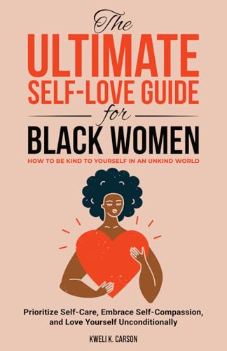 The Ultimate Self-Love Guide for Black Women: How to Be Kind to Yourself in an Unkind World - Prioritize Self-Care, Embrace Self-Compassion, and Love Yourself Unconditionally
