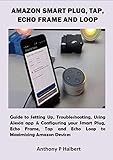  AMAZON SMART PLUG, TAP, ECHO FRAME AND LOOP: Guide to Setting Up, Troubleshooting, Using Alexia app & Configuring your Smart Plug, Echo Frame, Tap and ... Maximizing Amazon Devices (English Edition)